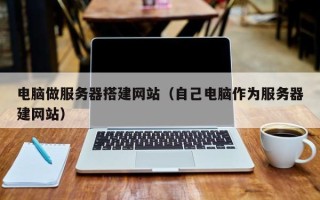 锡林郭勒电脑做服务器搭建网站（自己电脑作为服务器建网站）
