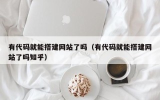 锡林郭勒有代码就能搭建网站了吗（有代码就能搭建网站了吗知乎）