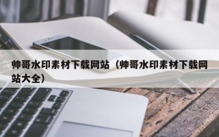 锡林郭勒帅哥水印素材下载网站（帅哥水印素材下载网站大全）