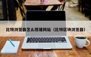 锡林郭勒比特浏览器怎么搭建网站（比特区块浏览器）