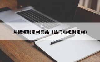 锡林郭勒热播短剧素材网站（热门电视剧素材）