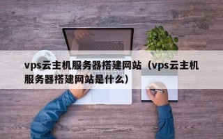 锡林郭勒vps云主机服务器搭建网站（vps云主机服务器搭建网站是什么）