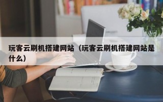 锡林郭勒玩客云刷机搭建网站（玩客云刷机搭建网站是什么）