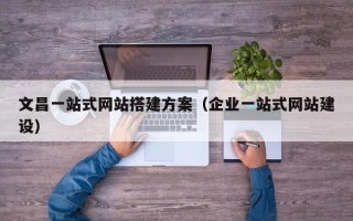 锡林郭勒文昌一站式网站搭建方案（企业一站式网站建设）