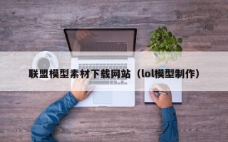 锡林郭勒联盟模型素材下载网站（lol模型制作）