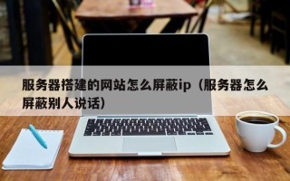 锡林郭勒服务器搭建的网站怎么屏蔽ip（服务器怎么屏蔽别人说话）