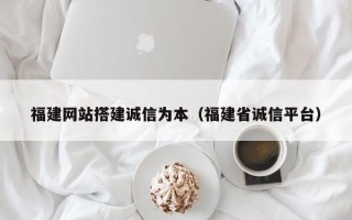 锡林郭勒福建网站搭建诚信为本（福建省诚信平台）