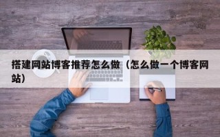 锡林郭勒搭建网站博客推荐怎么做（怎么做一个博客网站）