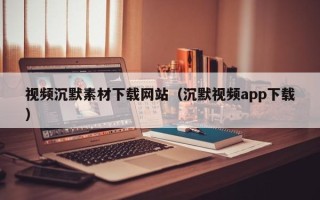 锡林郭勒视频沉默素材下载网站（沉默视频app下载）