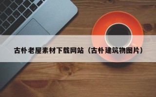 锡林郭勒古朴老屋素材下载网站（古朴建筑物图片）